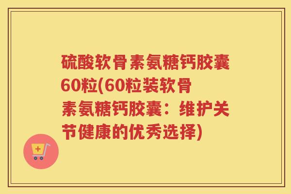 硫酸软骨素氨糖钙胶囊60粒(60粒装软骨素氨糖钙胶囊：维护关节健康的优秀选择)