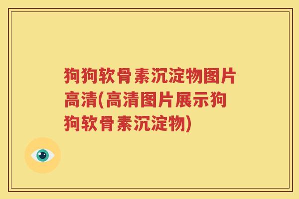 狗狗软骨素沉淀物图片高清(高清图片展示狗狗软骨素沉淀物) 狗狗软骨素沉淀物图片高清(高清图片展示狗狗软骨素沉淀物)
