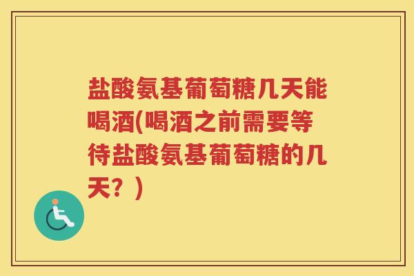 盐酸氨基葡萄糖几天能喝酒(喝酒之前需要等待盐酸氨基葡萄糖的几天?) 盐酸氨基葡萄糖几天能喝酒(喝酒之前需要等待盐酸氨基葡萄糖的几天?)