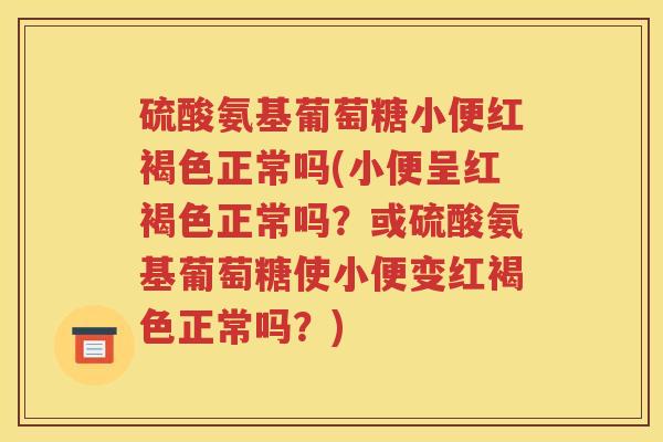 硫酸氨基葡萄糖小便红褐色正常吗(小便呈红褐色正常吗？或硫酸氨基葡萄糖使小便变红褐色正常吗？)