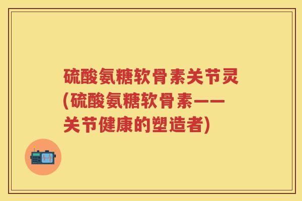 硫酸氨糖软骨素关节灵(硫酸氨糖软骨素——关节健康的塑造者) 硫酸氨糖软骨素关节灵(硫酸氨糖软骨素——关节健康的塑造者)