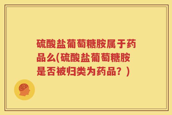 硫酸盐葡萄糖胺属于药品么(硫酸盐葡萄糖胺是否被归类为药品？)