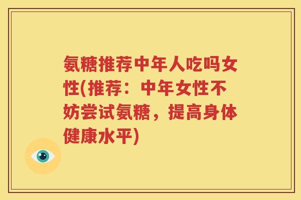 氨糖推荐中年人吃吗女性(推荐:中年女性不妨尝试氨糖,提高身体健康水平) 氨糖推荐中年人吃吗女性(推荐:中年女性不妨尝试氨糖,提高身体健康水平)