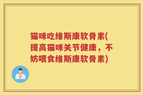 猫咪吃维斯康软骨素(提高猫咪关节健康,不妨喂食维斯康软骨素) 猫咪吃维斯康软骨素(提高猫咪关节健康,不妨喂食维斯康软骨素)
