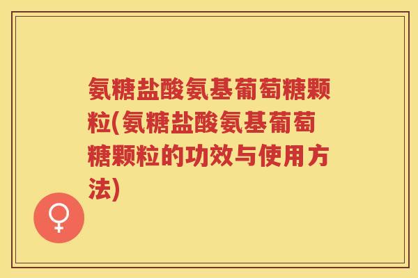 氨糖盐酸氨基葡萄糖颗粒(氨糖盐酸氨基葡萄糖颗粒的功效与使用方法)