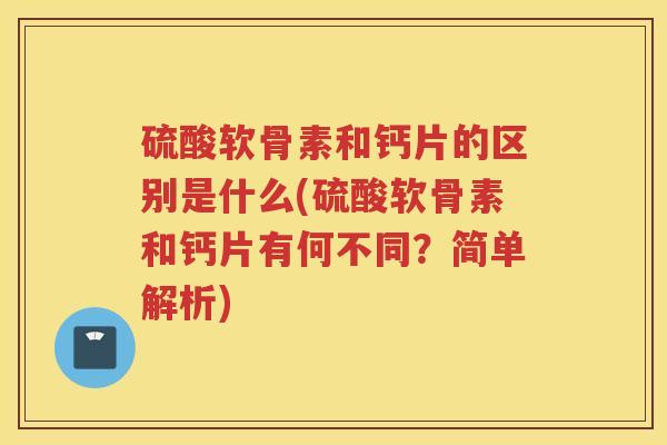 硫酸软骨素和钙片的区别是什么(硫酸软骨素和钙片有何不同?简单解析) 硫酸软骨素和钙片的区别是什么(硫酸软骨素和钙片有何不同?简单解析)