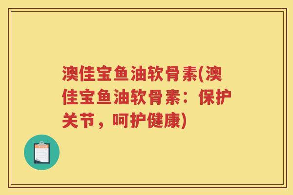 澳佳宝鱼油软骨素(澳佳宝鱼油软骨素:保护关节,呵护健康) 澳佳宝鱼油软骨素(澳佳宝鱼油软骨素:保护关节,呵护健康)