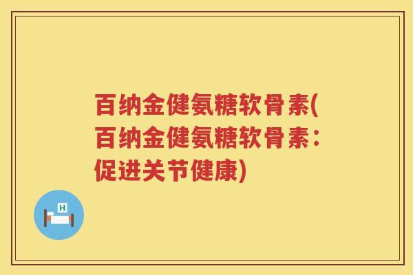 百纳金健氨糖软骨素(百纳金健氨糖软骨素:促进关节健康) 百纳金健氨糖软骨素(百纳金健氨糖软骨素:促进关节健康)
