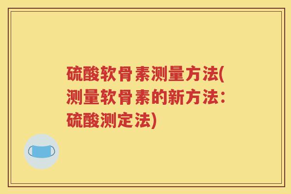 硫酸软骨素测量方法(测量软骨素的新方法:硫酸测定法) 硫酸软骨素测量方法(测量软骨素的新方法:硫酸测定法)