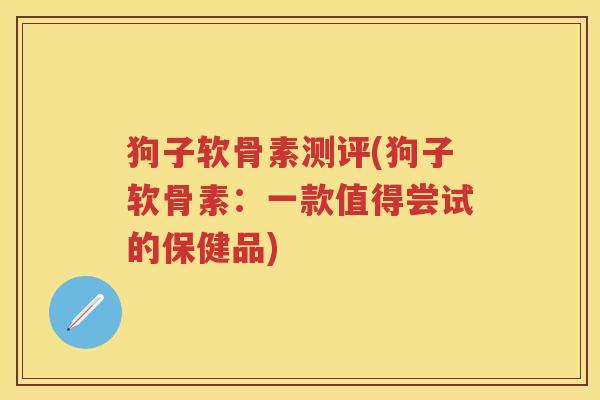 狗子软骨素测评(狗子软骨素：一款值得尝试的保健品)