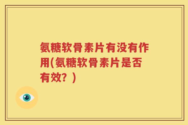 氨糖软骨素片有没有作用(氨糖软骨素片是否有效?) 氨糖软骨素片有没有作用(氨糖软骨素片是否有效?)