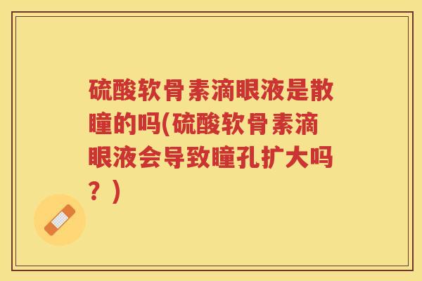 硫酸软骨素滴眼液是散瞳的吗(硫酸软骨素滴眼液会导致瞳孔扩大吗？)
