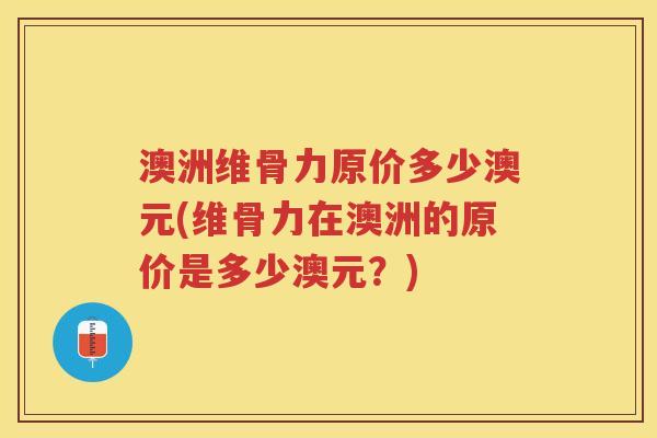 澳洲维骨力原价多少澳元(维骨力在澳洲的原价是多少澳元？)