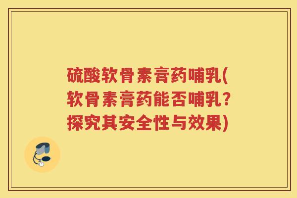 硫酸软骨素膏药哺乳(软骨素膏药能否哺乳?探究其安全性与效果) 硫酸软骨素膏药哺乳(软骨素膏药能否哺乳?探究其安全性与效果)