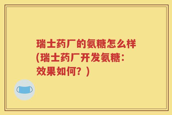 瑞士药厂的氨糖怎么样(瑞士药厂开发氨糖：效果如何？)