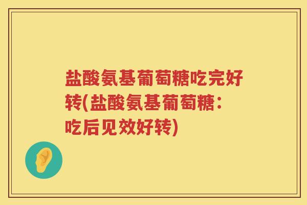 盐酸氨基葡萄糖吃完好转(盐酸氨基葡萄糖：吃后见效好转)