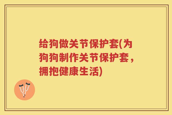 给狗做关节保护套(为狗狗制作关节保护套,拥抱健康生活) 给狗做关节保护套(为狗狗制作关节保护套,拥抱健康生活)