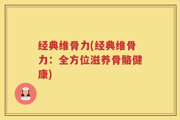 经典维骨力(经典维骨力:全方位滋养骨骼健康) 经典维骨力(经典维骨力:全方位滋养骨骼健康)