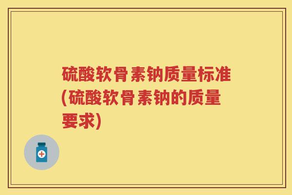 硫酸软骨素钠质量标准(硫酸软骨素钠的质量要求) 硫酸软骨素钠质量标准(硫酸软骨素钠的质量要求)