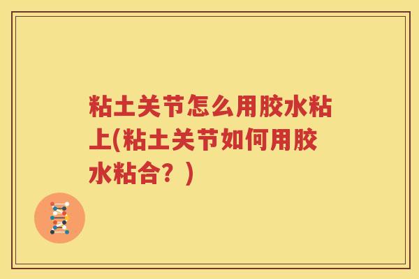 粘土关节怎么用胶水粘上(粘土关节如何用胶水粘合？)
