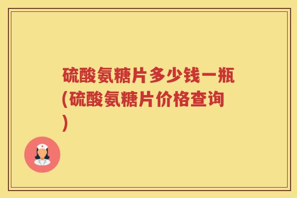 硫酸氨糖片多少钱一瓶(硫酸氨糖片价格查询)