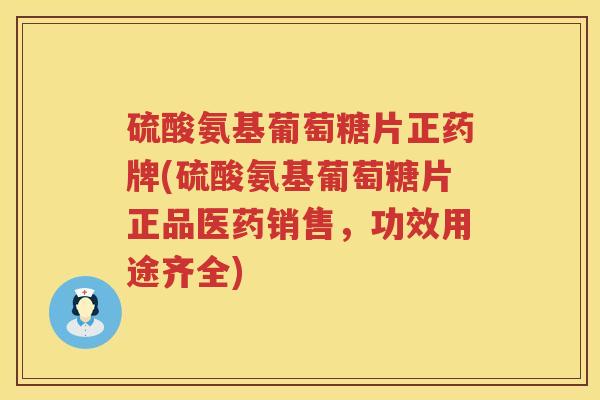 硫酸氨基葡萄糖片正药牌(硫酸氨基葡萄糖片正品医药销售,功效用途齐全) 硫酸氨基葡萄糖片正药牌(硫酸氨基葡萄糖片正品医药销售,功效用途齐全)