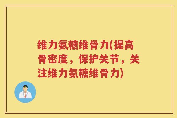 维力氨糖维骨力(提高骨密度,保护关节,关注维力氨糖维骨力) 维力氨糖维骨力(提高骨密度,保护关节,关注维力氨糖维骨力)