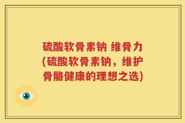 硫酸软骨素钠 维骨力(硫酸软骨素钠,维护骨骼健康的理想之选) 硫酸软骨素钠 维骨力(硫酸软骨素钠,维护骨骼健康的理想之选)
