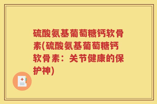 硫酸氨基葡萄糖钙软骨素(硫酸氨基葡萄糖钙软骨素:关节健康的保护神) 硫酸氨基葡萄糖钙软骨素(硫酸氨基葡萄糖钙软骨素:关节健康的保护神)