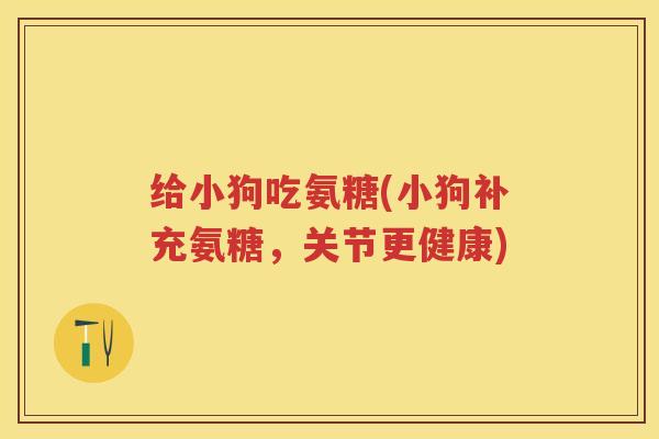 给小狗吃氨糖(小狗补充氨糖,关节更健康) 给小狗吃氨糖(小狗补充氨糖,关节更健康)