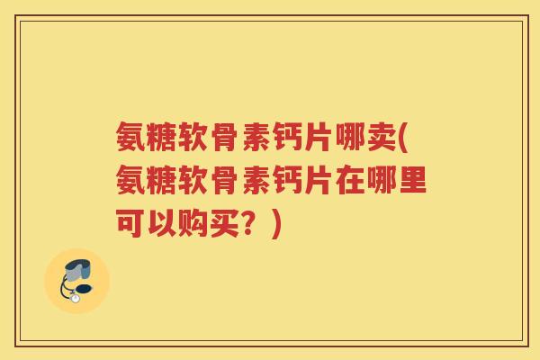 氨糖软骨素钙片哪卖(氨糖软骨素钙片在哪里可以购买?) 氨糖软骨素钙片哪卖(氨糖软骨素钙片在哪里可以购买?)