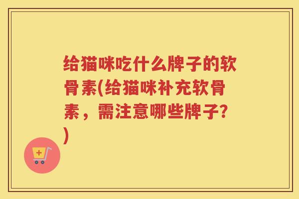 给猫咪吃什么牌子的软骨素(给猫咪补充软骨素,需注意哪些牌子?) 给猫咪吃什么牌子的软骨素(给猫咪补充软骨素,需注意哪些牌子?)