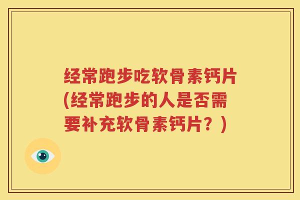 经常跑步吃软骨素钙片(经常跑步的人是否需要补充软骨素钙片?) 经常跑步吃软骨素钙片(经常跑步的人是否需要补充软骨素钙片?)