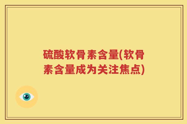 硫酸软骨素含量(软骨素含量成为关注焦点)