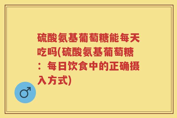 硫酸氨基葡萄糖能每天吃吗(硫酸氨基葡萄糖:每日饮食中的正确摄入方式) 硫酸氨基葡萄糖能每天吃吗(硫酸氨基葡萄糖:每日饮食中的正确摄入方式)