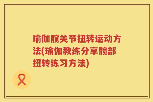 瑜伽髋关节扭转运动方法(瑜伽教练分享髋部扭转练习方法) 瑜伽髋关节扭转运动方法(瑜伽教练分享髋部扭转练习方法)