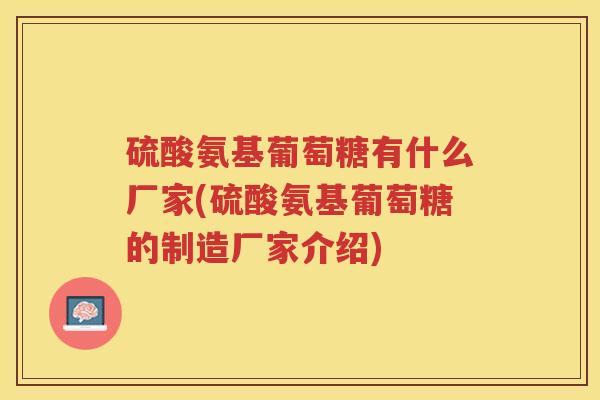硫酸氨基葡萄糖有什么厂家(硫酸氨基葡萄糖的制造厂家介绍)
