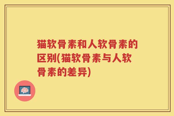 猫软骨素和人软骨素的区别(猫软骨素与人软骨素的差异) 猫软骨素和人软骨素的区别(猫软骨素与人软骨素的差异)