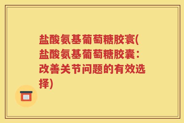 盐酸氨基葡萄糖胶寰(盐酸氨基葡萄糖胶囊：改善关节问题的有效选择)