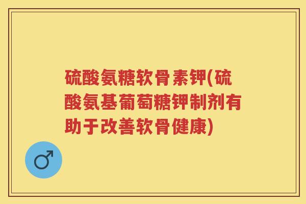 硫酸氨糖软骨素钾(硫酸氨基葡萄糖钾制剂有助于改善软骨健康) 硫酸氨糖软骨素钾(硫酸氨基葡萄糖钾制剂有助于改善软骨健康)
