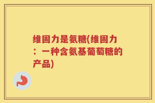 维固力是氨糖(维固力：一种含氨基葡萄糖的产品)