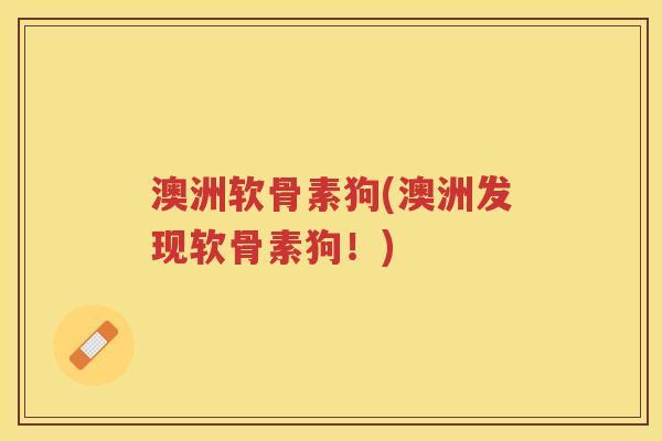 澳洲软骨素狗(澳洲发现软骨素狗!) 澳洲软骨素狗(澳洲发现软骨素狗!)