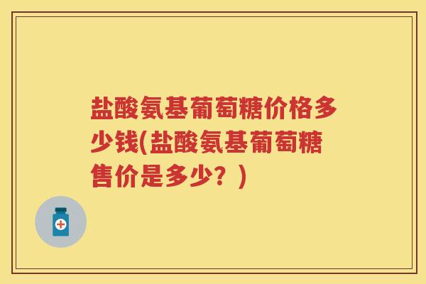 盐酸氨基葡萄糖价格多少钱(盐酸氨基葡萄糖售价是多少?) 盐酸氨基葡萄糖价格多少钱(盐酸氨基葡萄糖售价是多少?)