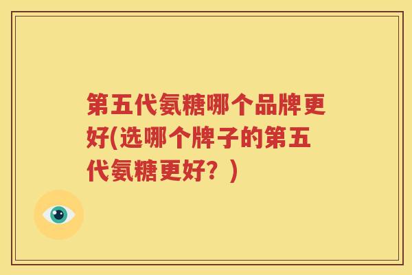 第五代氨糖哪个品牌更好(选哪个牌子的第五代氨糖更好?) 第五代氨糖哪个品牌更好(选哪个牌子的第五代氨糖更好?)