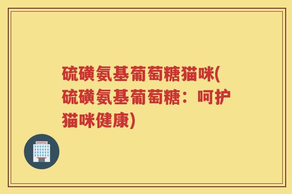 硫磺氨基葡萄糖猫咪(硫磺氨基葡萄糖:呵护猫咪健康) 硫磺氨基葡萄糖猫咪(硫磺氨基葡萄糖:呵护猫咪健康)
