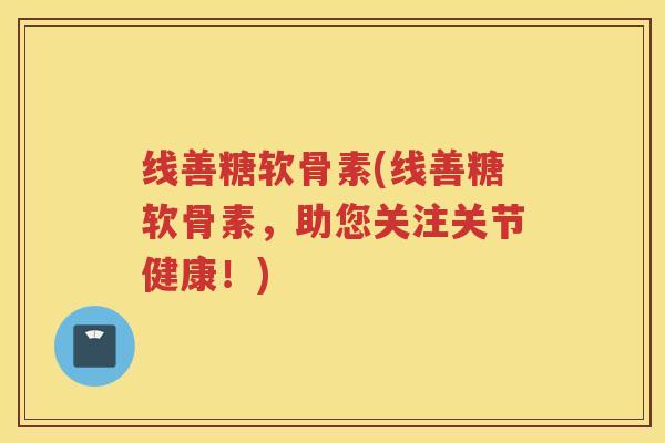 线善糖软骨素(线善糖软骨素,助您关注关节健康!) 线善糖软骨素(线善糖软骨素,助您关注关节健康!)