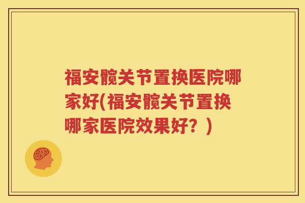 福安髋关节置换医院哪家好(福安髋关节置换哪家医院效果好?) 福安髋关节置换医院哪家好(福安髋关节置换哪家医院效果好?)