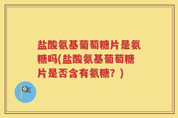 盐酸氨基葡萄糖片是氨糖吗(盐酸氨基葡萄糖片是否含有氨糖?) 盐酸氨基葡萄糖片是氨糖吗(盐酸氨基葡萄糖片是否含有氨糖?)