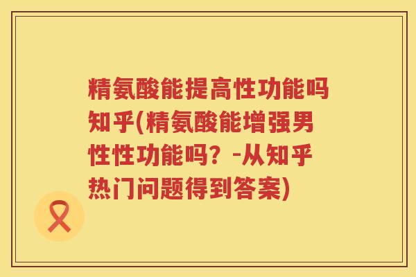 精氨酸能提高性功能吗知乎(精氨酸能增强男性性功能吗?-从知乎热门问题得到答案) 精氨酸能提高性功能吗知乎(精氨酸能增强男性性功能吗?-从知乎热门问题得到答案)