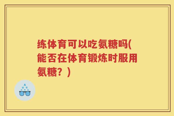 练体育可以吃氨糖吗(能否在体育锻炼时服用氨糖?) 练体育可以吃氨糖吗(能否在体育锻炼时服用氨糖?)